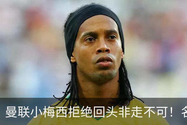曼联小梅西拒绝回头非走不可！名宿怒斥红魔文化滑坡，负责人已辞职